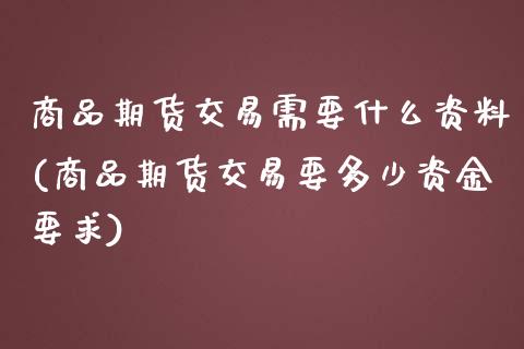 商品期货交易需要什么资料(商品期货交易要多少资金要求)_https://www.xmqjcw.com_期货百科_第1张