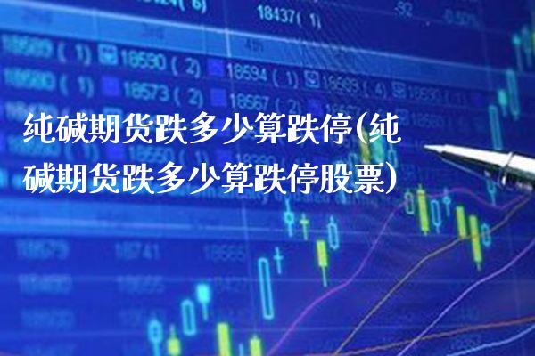 纯碱期货跌多少算跌停(纯碱期货跌多少算跌停股票)_https://www.xmqjcw.com_股票投资_第1张