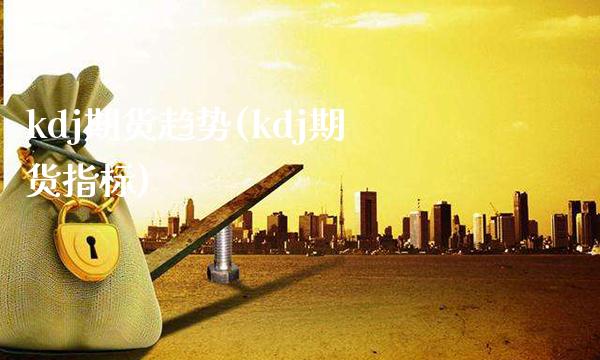 kdj期货趋势(kdj期货指标)_https://www.xmqjcw.com_期货投资_第1张