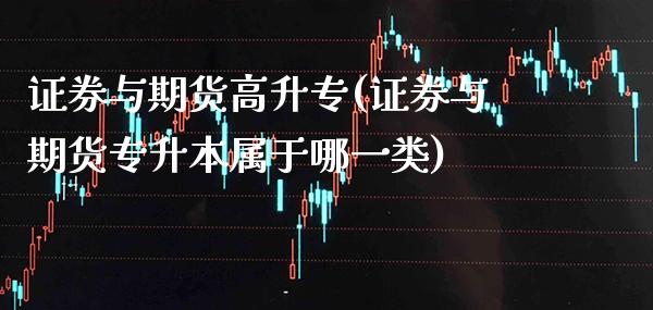 证券与期货高升专(证券与期货专升本属于哪一类)_https://www.xmqjcw.com_期货百科_第1张