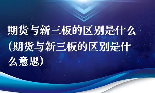 期货与新三板的区别是什么(期货与新三板的区别是什么意思)_https://www.xmqjcw.com_期货百科_第1张