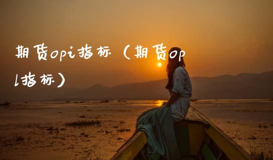 期货opi指标（期货opl指标）_https://www.xmqjcw.com_期货投资_第1张