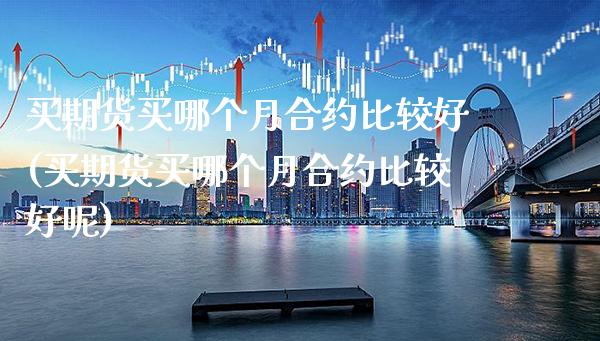 买期货买哪个月合约比较好(买期货买哪个月合约比较好呢)_https://www.xmqjcw.com_期货行情_第1张