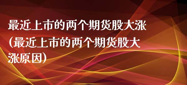 最近上市的两个期货股大涨(最近上市的两个期货股大涨原因)_https://www.xmqjcw.com_期货直播室_第1张