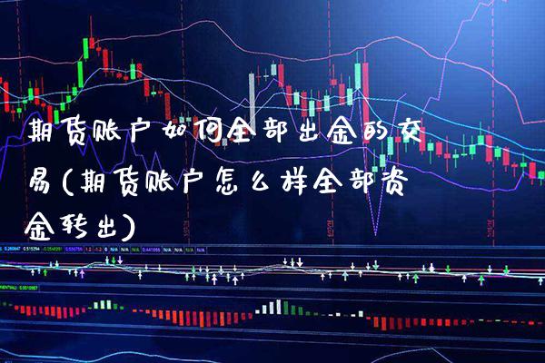 期货账户如何全部出金的交易(期货账户怎么样全部资金转出)_https://www.xmqjcw.com_期货百科_第1张