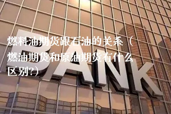 燃料油期货跟石油的关系（燃油期货和原油期货有什么区别?）_https://www.xmqjcw.com_期货直播室_第1张