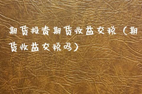 期货投资期货收益交税（期货收益交税吗）_https://www.xmqjcw.com_期货行情_第1张