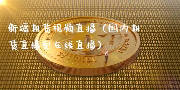 新疆期货视频直播（国内期货直播室在线直播）_https://www.xmqjcw.com_期货直播室_第1张