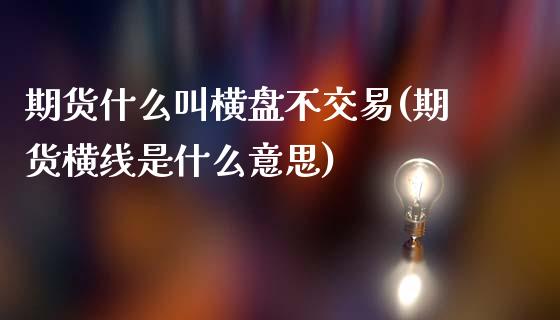 期货什么叫横盘不交易(期货横线是什么意思)_https://www.xmqjcw.com_期货百科_第1张
