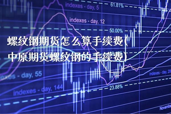 螺纹钢期货怎么算手续费(中原期货螺纹钢的手续费)_https://www.xmqjcw.com_期货开户_第1张