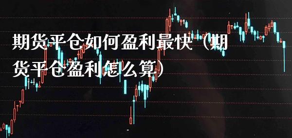 期货平仓如何盈利最快（期货平仓盈利怎么算）_https://www.xmqjcw.com_期货直播室_第1张