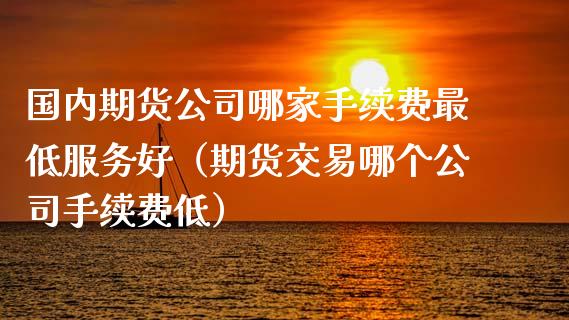 国内期货公司哪家手续费最低服务好（期货交易哪个公司手续费低）_https://www.xmqjcw.com_期货投资_第1张