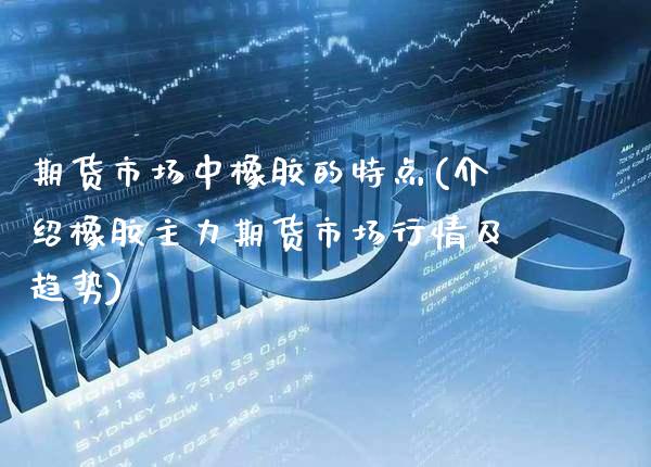 期货市场中橡胶的特点(介绍橡胶主力期货市场行情及趋势)_https://www.xmqjcw.com_股票投资_第1张