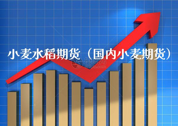 小麦水稻期货（国内小麦期货）_https://www.xmqjcw.com_期货开户_第1张