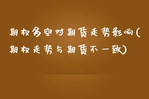 期权多空对期货走势影响(期权走势与期货不一致)_https://www.xmqjcw.com_期货投资_第1张