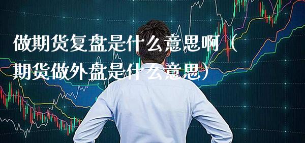 做期货复盘是什么意思啊（期货做外盘是什么意思）_https://www.xmqjcw.com_期货直播室_第1张