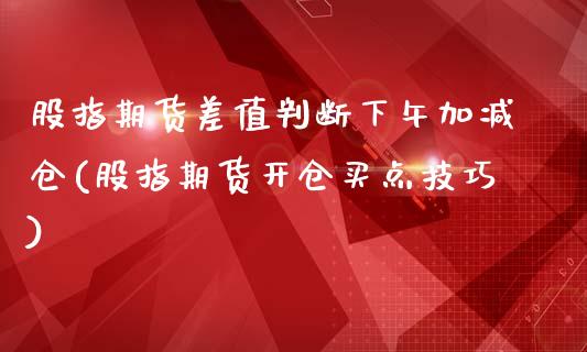 股指期货差值判断下午加减仓(股指期货开仓买点技巧)_https://www.xmqjcw.com_基金理财_第1张