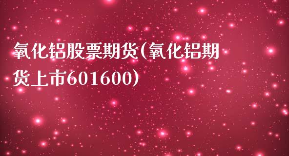 氧化铝股票期货(氧化铝期货上市601600)_https://www.xmqjcw.com_期货百科_第1张