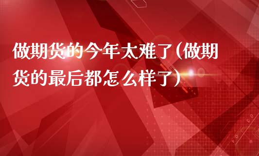 做期货的今年太难了(做期货的最后都怎么样了)_https://www.xmqjcw.com_期货投资_第1张
