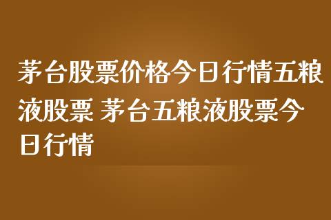 茅台股票价格今日行情五粮液股票 茅台五粮液股票今日行情_https://www.xmqjcw.com_股票投资_第1张