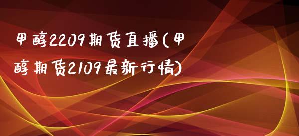 甲醇2209期货直播(甲醇期货2109最新行情)_https://www.xmqjcw.com_期货直播室_第1张