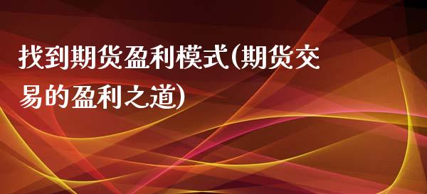找到期货盈利模式(期货交易的盈利之道)_https://www.xmqjcw.com_期货行情_第1张