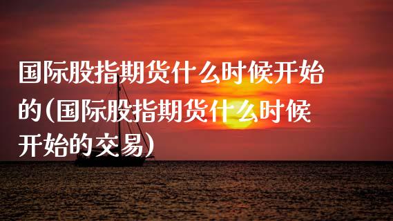 国际股指期货什么时候开始的(国际股指期货什么时候开始的交易)_https://www.xmqjcw.com_期货直播室_第1张