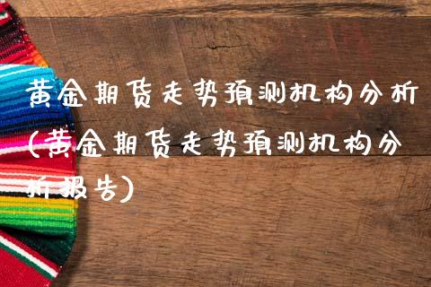 黄金期货走势预测机构分析(黄金期货走势预测机构分析报告)_https://www.xmqjcw.com_期货直播室_第1张