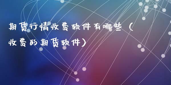期货行情收费软件有哪些（收费的期货软件）_https://www.xmqjcw.com_期货直播室_第1张