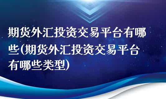 期货外汇投资交易平台有哪些(期货外汇投资交易平台有哪些类型)_https://www.xmqjcw.com_基金理财_第1张