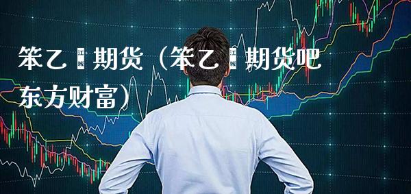 笨乙烯期货（笨乙烯期货吧东方财富）_https://www.xmqjcw.com_期货行情_第1张