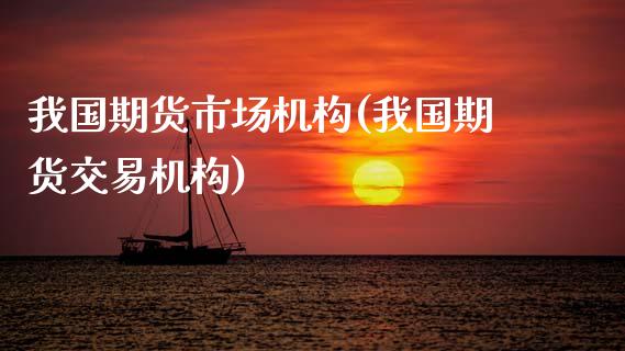 我国期货市场机构(我国期货交易机构)_https://www.xmqjcw.com_基金理财_第1张