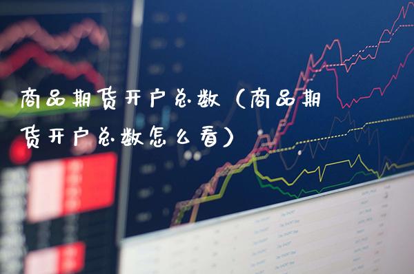 商品期货开户总数（商品期货开户总数怎么看）_https://www.xmqjcw.com_期货直播室_第1张