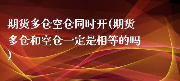 期货多仓空仓同时开(期货多仓和空仓一定是相等的吗)_https://www.xmqjcw.com_期货百科_第1张