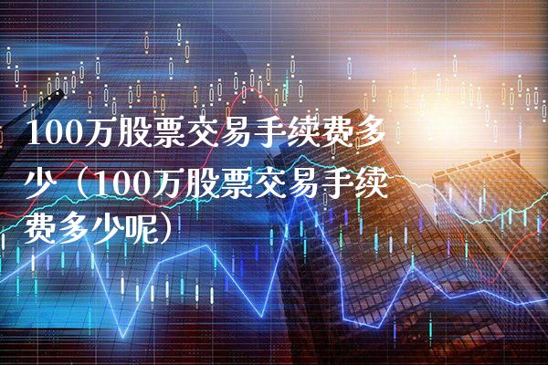 100万股票交易手续费多少（100万股票交易手续费多少呢）_https://www.xmqjcw.com_期货开户_第1张
