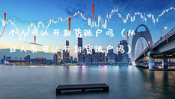 个人可以开期货账户吗（从业人员可以开期货账户吗）_https://www.xmqjcw.com_期货直播室_第1张