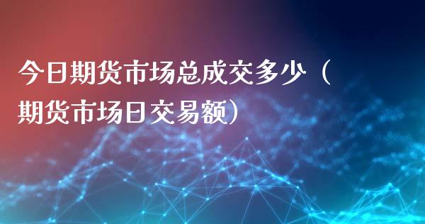 今日期货市场总成交多少（期货市场日交易额）_https://www.xmqjcw.com_期货投资_第1张