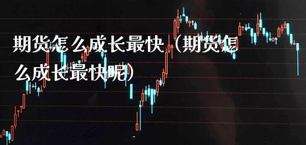 期货怎么成长最快（期货怎么成长最快呢）_https://www.xmqjcw.com_期货投资_第1张