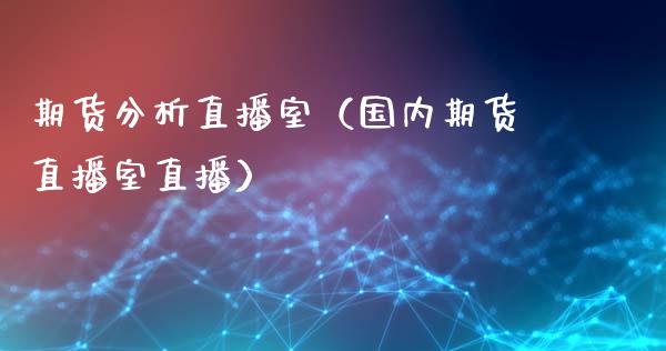 期货分析直播室（国内期货直播室直播）_https://www.xmqjcw.com_期货投资_第1张