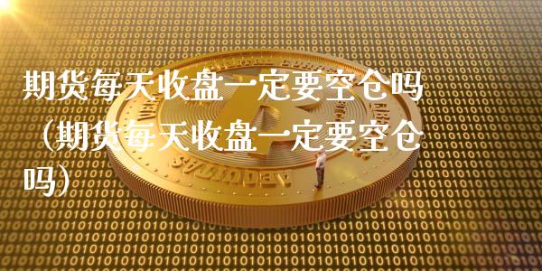 期货每天收盘一定要空仓吗（期货每天收盘一定要空仓吗）_https://www.xmqjcw.com_期货投资_第1张