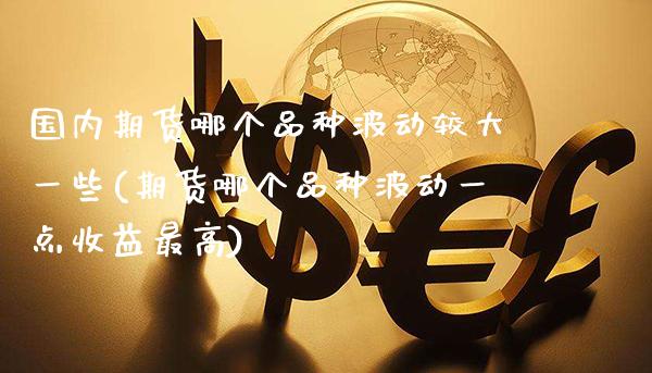 国内期货哪个品种波动较大一些(期货哪个品种波动一点收益最高)_https://www.xmqjcw.com_期货百科_第1张