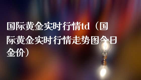 国际黄金实时行情td（国际黄金实时行情走势图今日金价）_https://www.xmqjcw.com_期货直播室_第1张