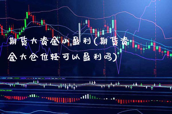 期货大资金小盈利(期货资金大仓位轻可以盈利吗)_https://www.xmqjcw.com_期货开户_第1张