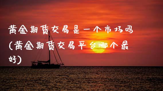 黄金期货交易是一个市场吗(黄金期货交易平台哪个最好)_https://www.xmqjcw.com_股票投资_第1张
