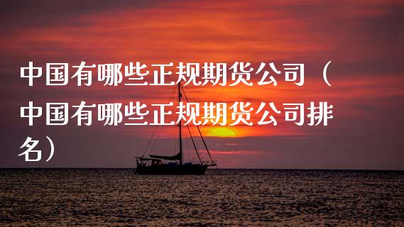 中国有哪些正规期货公司（中国有哪些正规期货公司排名）_https://www.xmqjcw.com_期货直播室_第1张
