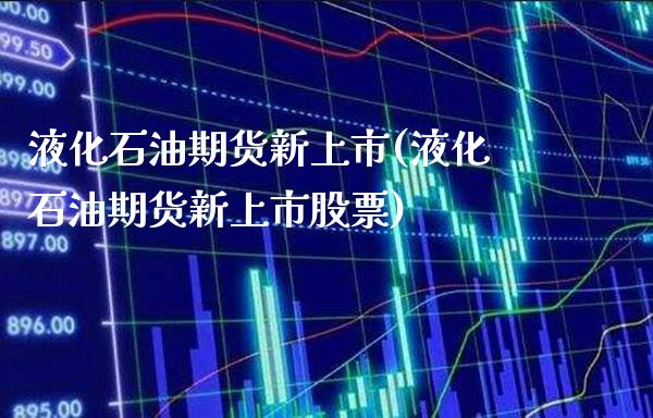 液化石油期货新上市(液化石油期货新上市股票)_https://www.xmqjcw.com_期货直播室_第1张