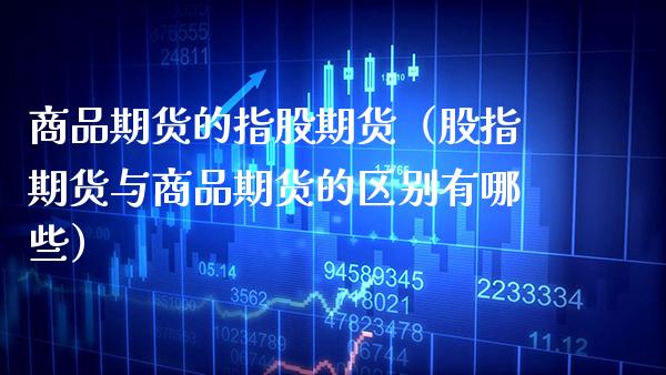 商品期货的指股期货（股指期货与商品期货的区别有哪些）_https://www.xmqjcw.com_期货直播室_第1张