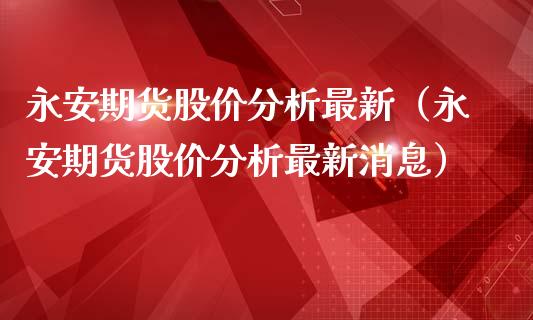 永安期货股价分析最新（永安期货股价分析最新消息）_https://www.xmqjcw.com_期货直播室_第1张