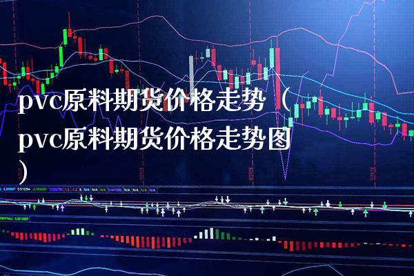 pvc原料期货价格走势（pvc原料期货价格走势图）_https://www.xmqjcw.com_期货投资_第1张