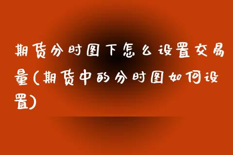 期货分时图下怎么设置交易量(期货中的分时图如何设置)_https://www.xmqjcw.com_期货百科_第1张